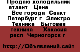 Продаю холодильник атлант › Цена ­ 5 500 - Все города, Санкт-Петербург г. Электро-Техника » Бытовая техника   . Хакасия респ.,Черногорск г.